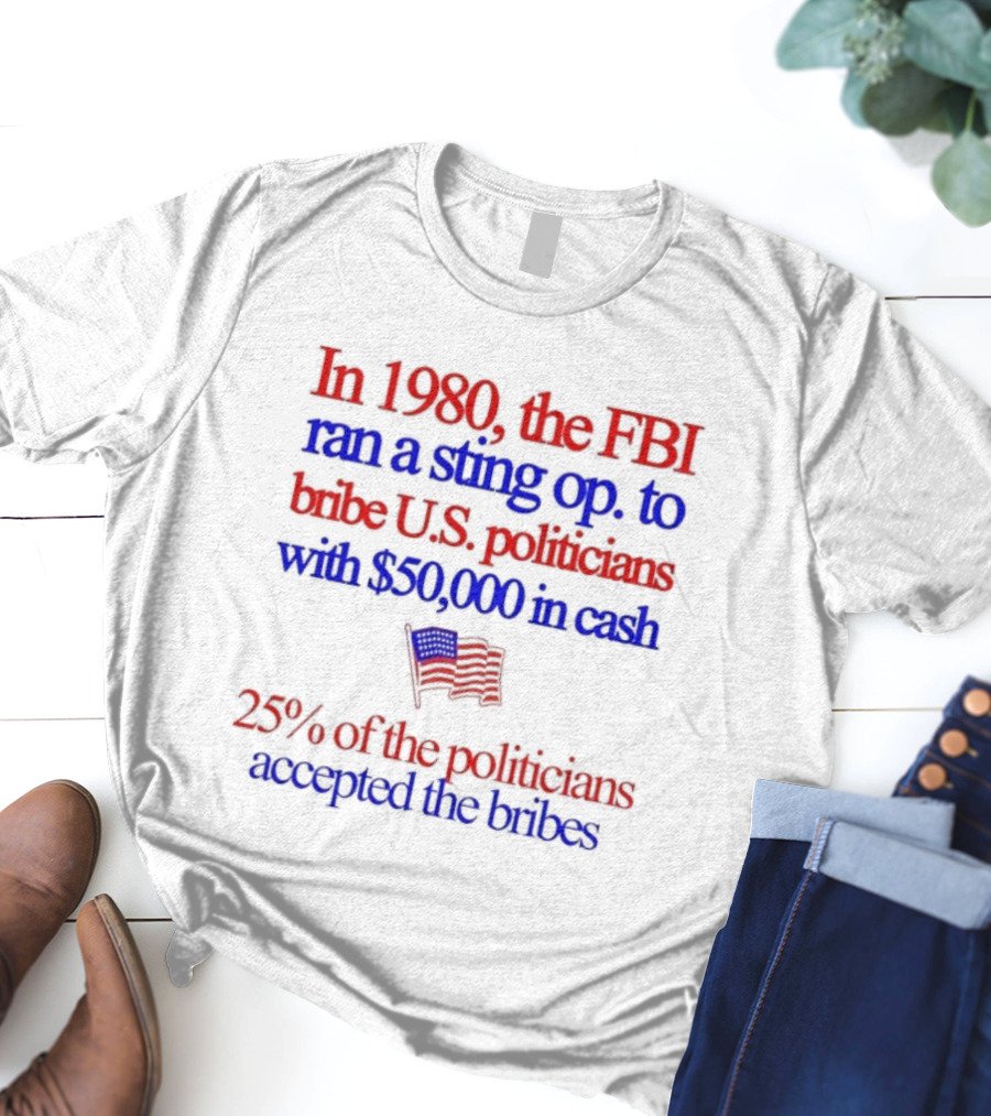 In 1980 The FBI Bribed US Politicians With $50000 Cash 25 Percent Accepted T-Shirt