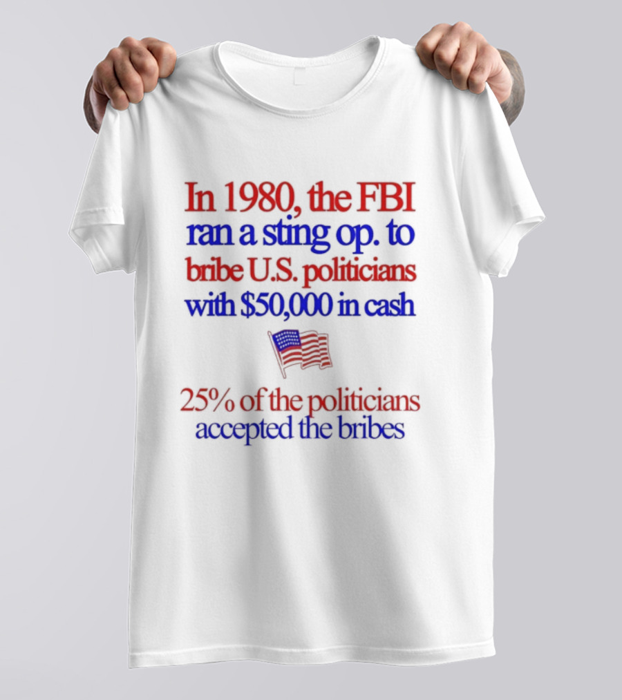 In 1980 The FBI Bribed US Politicians With $50000 Cash 25 Percent Accepted T-Shirt
