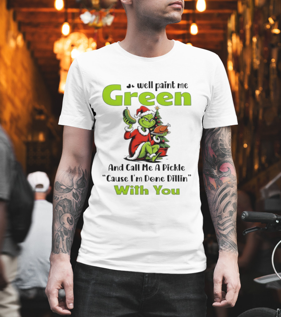Grinch Paint Me Green Call Me Pickle Done Dillin With You Christmas T-Shirt