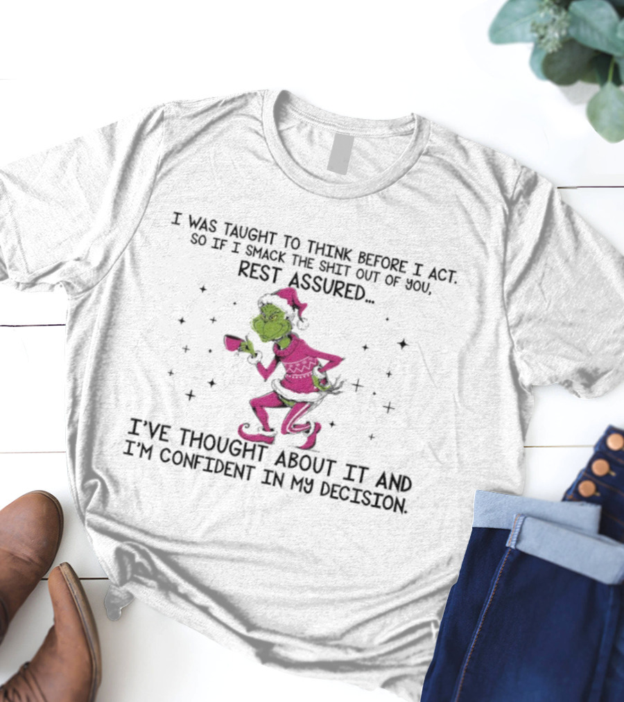 Grinch I Was Taught To Think Before I Act So If I Smack The Shit Out Of You Rest Assured Confident In My Decision T-Shirt