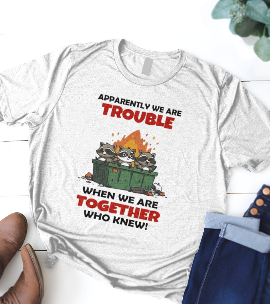 Raccoons Dumpster Fire Apparently We Are Trouble When We Are Together Who Knew T-Shirt