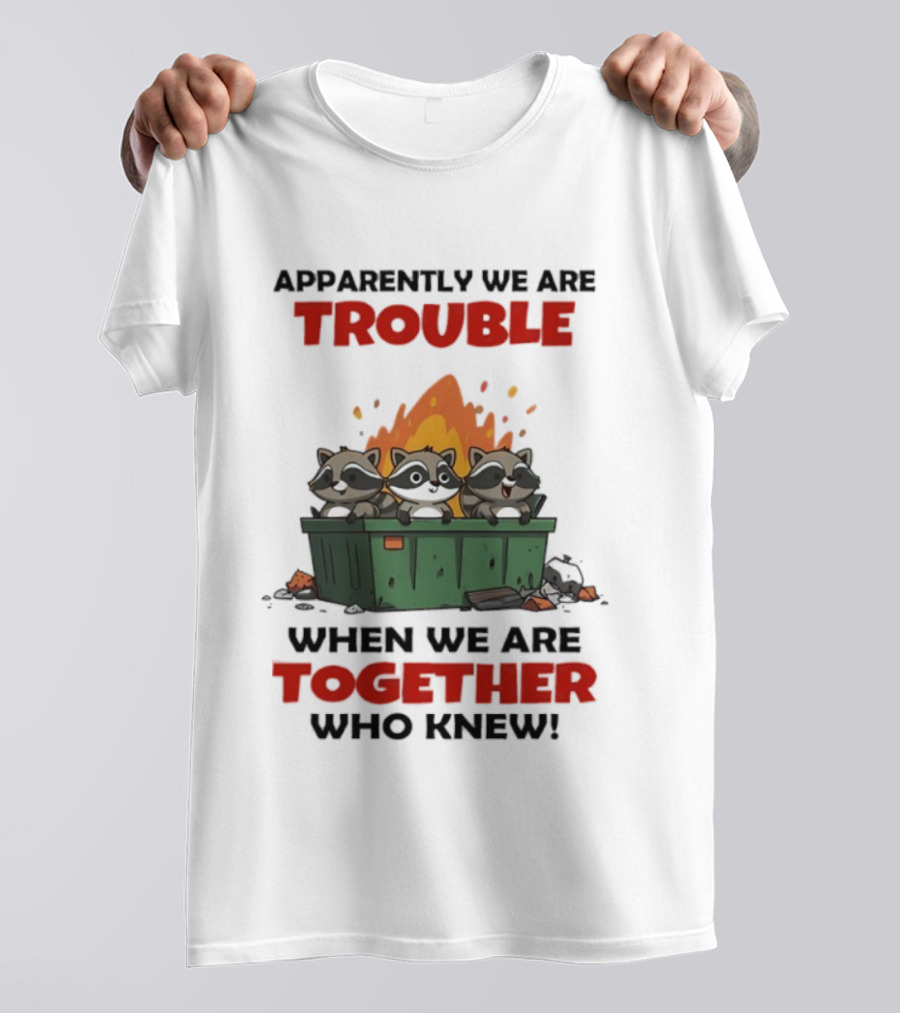 Raccoons Dumpster Fire Apparently We Are Trouble When We Are Together Who Knew T-Shirt