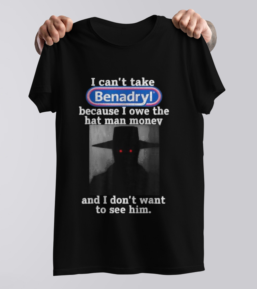I Can’t Take Benadryl Because I Owe The Hat Man Money And I Don’t Want To See Him T-Shirt