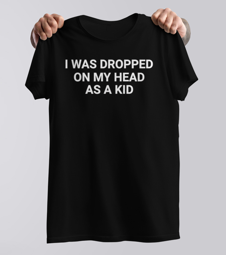 I Was Dropped On My Head As A Kid T-Shirt