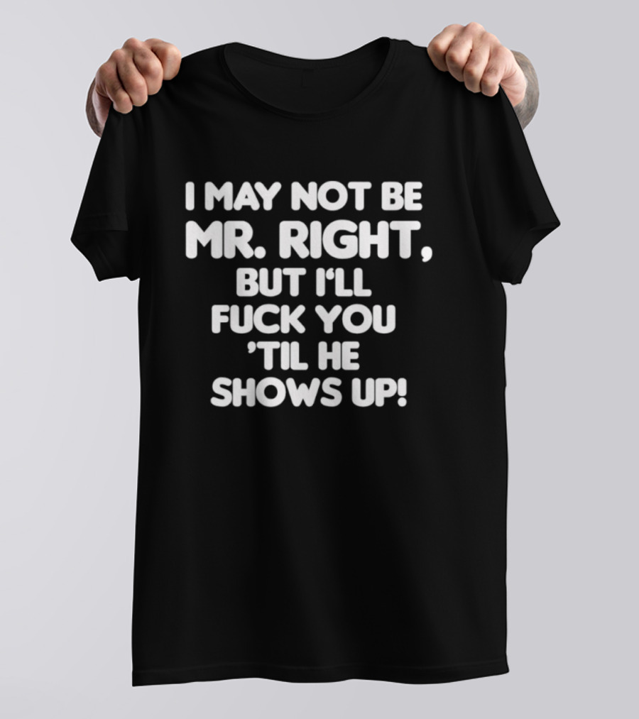 I May Not Be Mr Right But I'll Fuck You Til He Shows Up Bold Text T-Shirt