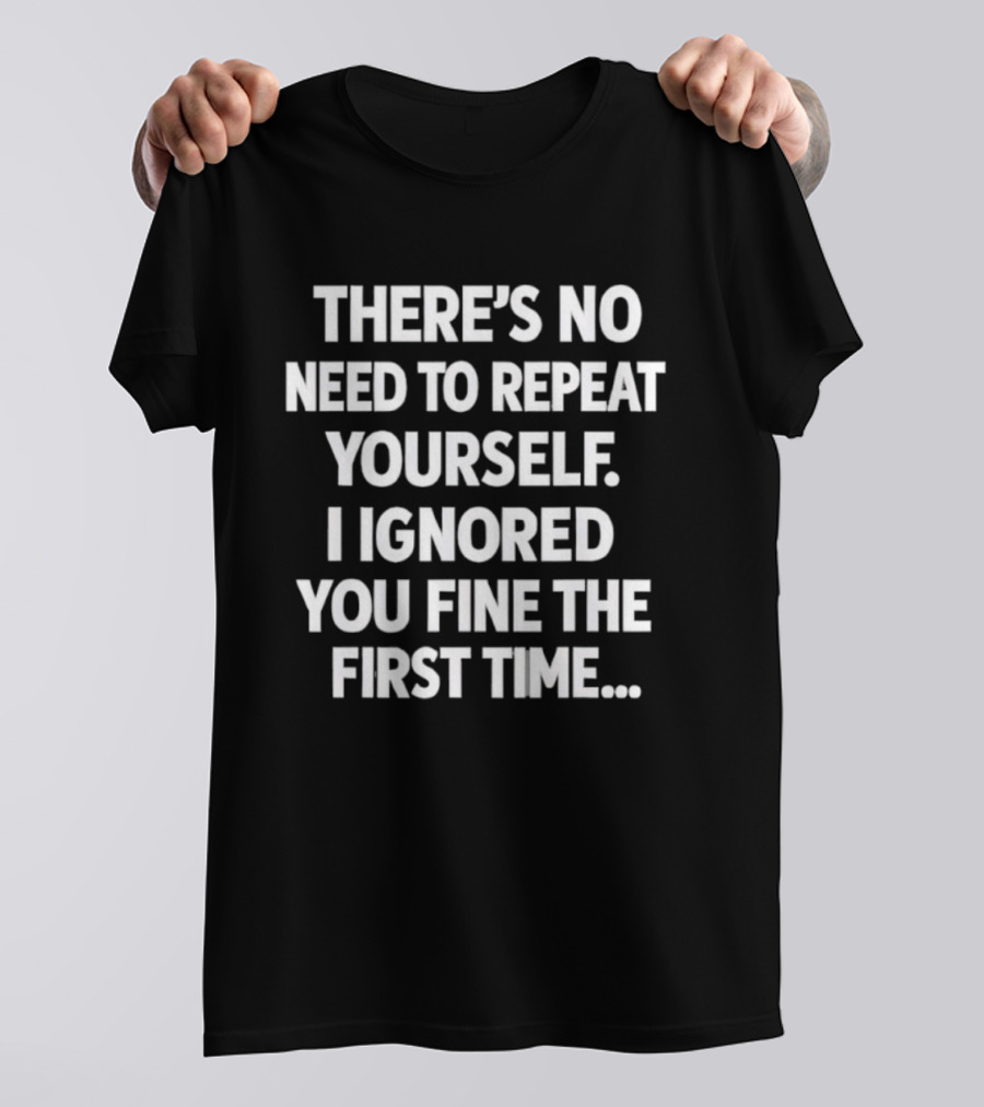 There's No Need To Repeat Yourself I Ignored You Fine The First Time T-Shirt