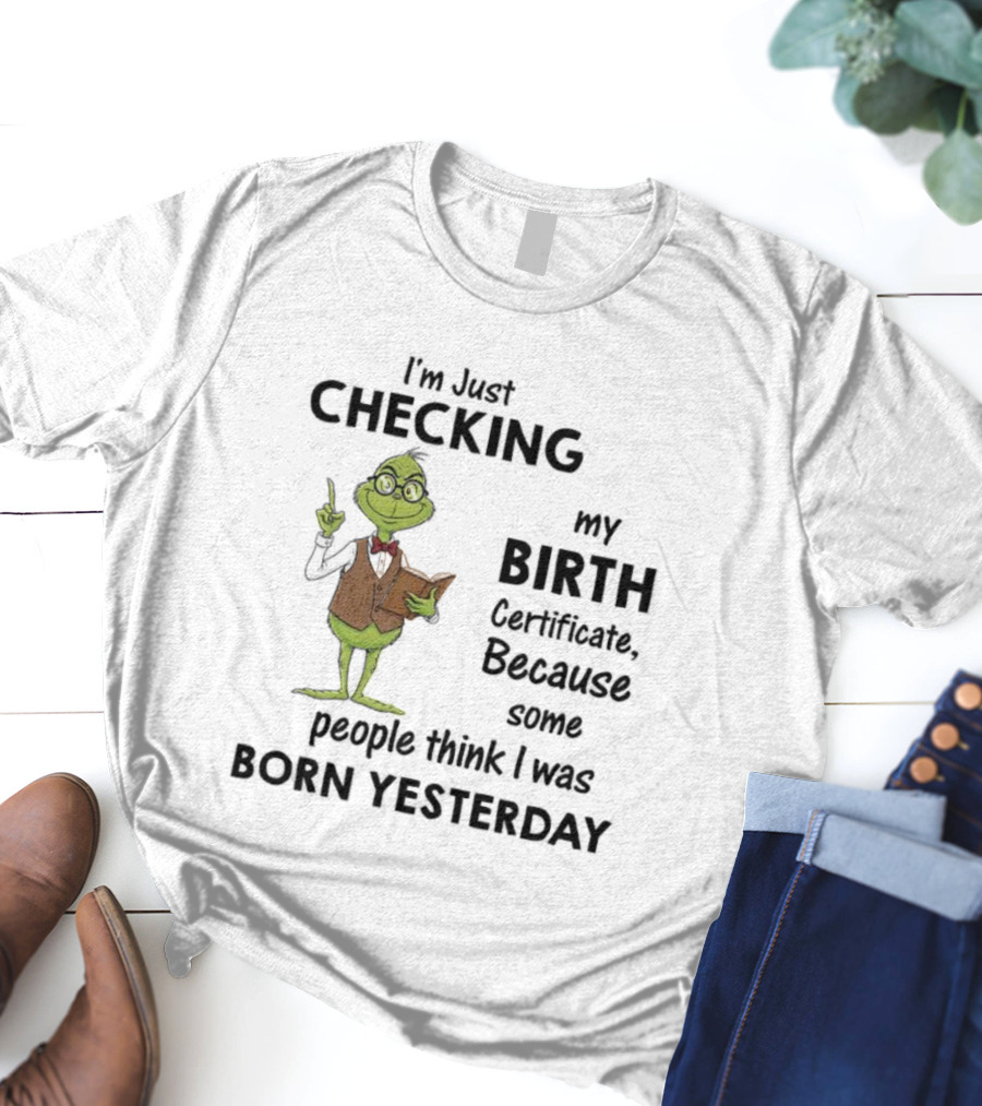 I'm Just Checking My Birth Certificate Grinch Humor Born Yesterday T-Shirt