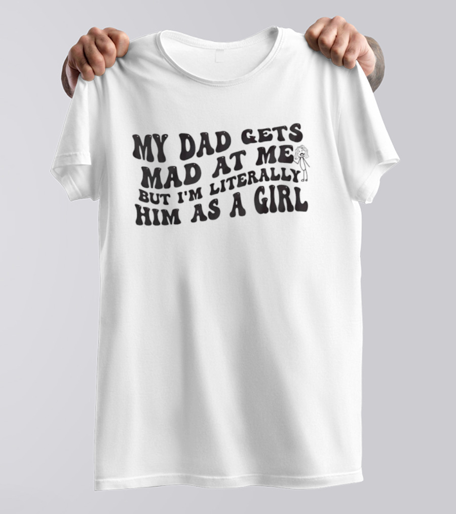 My Dad Gets Mad At Me But I'm Literally Him As A Girl T-Shirt