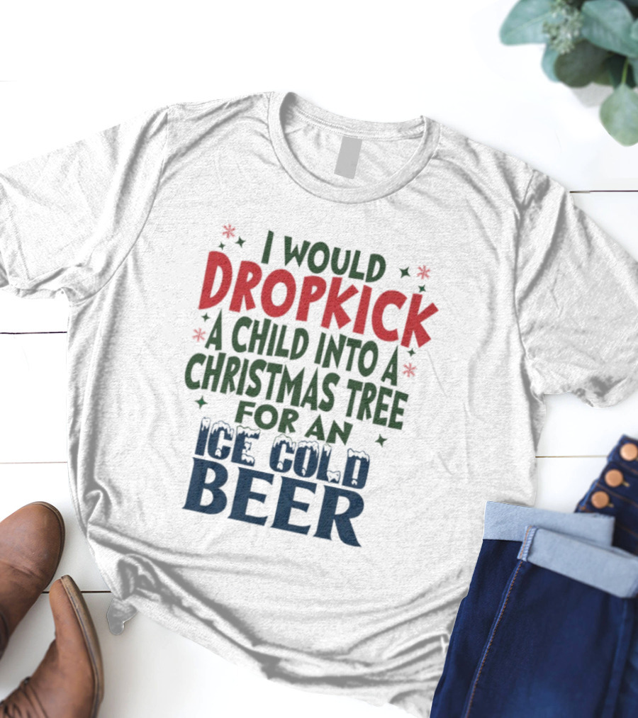 I Would Dropkick A Child Into A Christmas Tree For An Ice Cold Beer T-Shirt