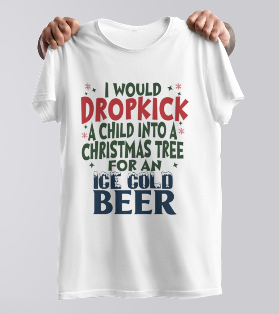 I Would Dropkick A Child Into A Christmas Tree For An Ice Cold Beer T-Shirt
