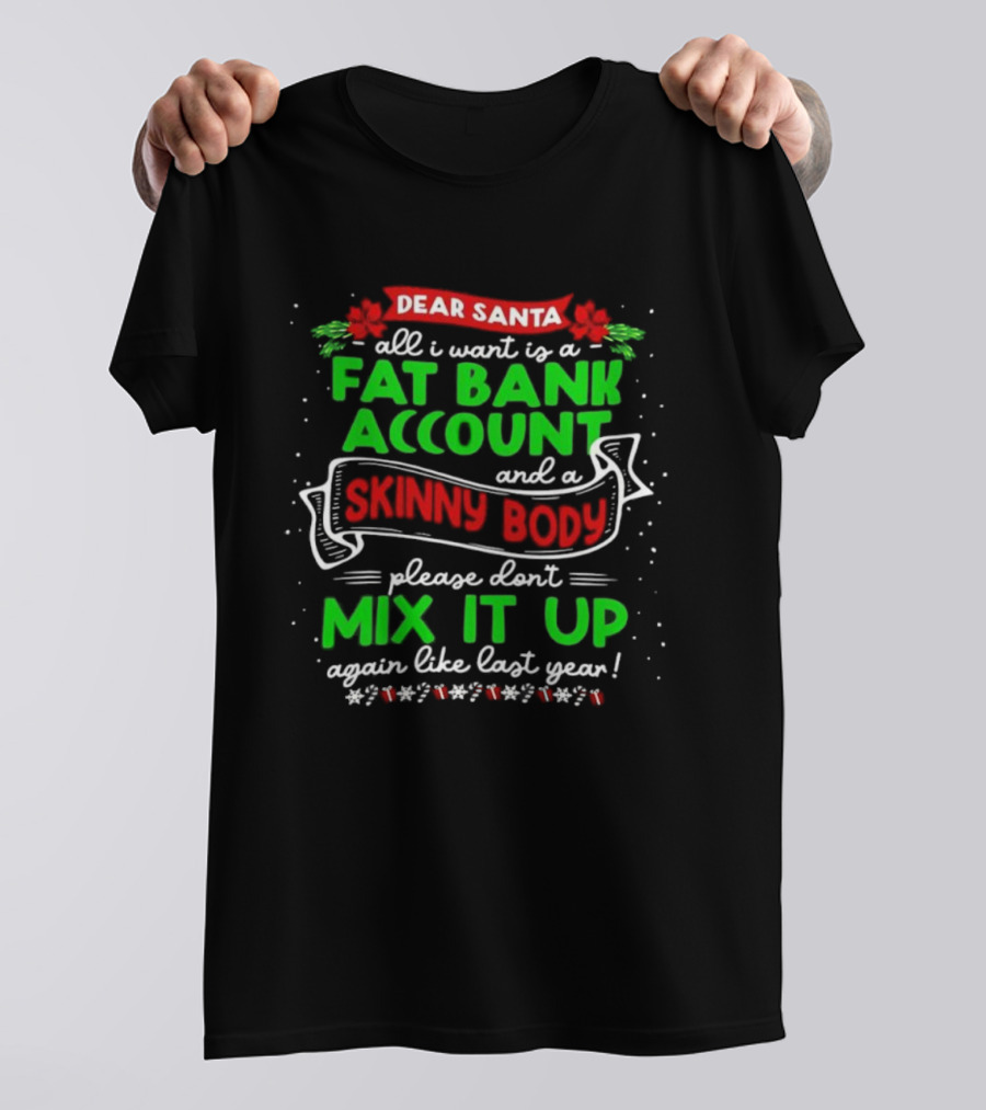 Dear Santa All I Want Is A Fat Bank Account And A Skinny Body Please Don’t Mix It Up Again Like Last Year T-Shirt