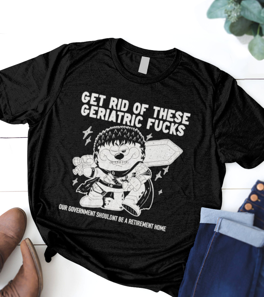 Guts Berserk Get Rid Of These Geriatric Fucks Our Government Shouldn't Be A Retirement Home T-Shirt
