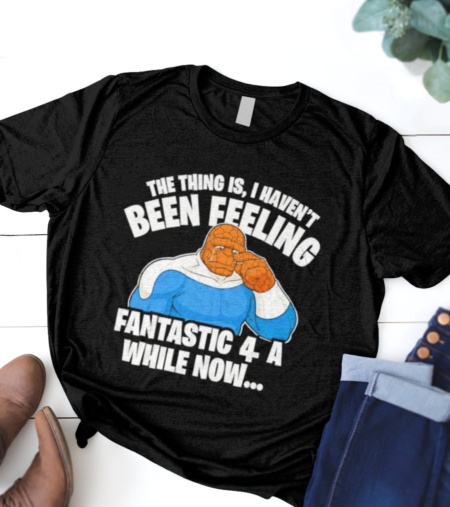 The Thing Is I Haven’t Been Feeling Fantastic 4 A While Now Ben Grimm Marvel Character Humor T-Shirt