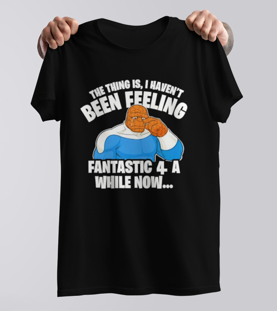 The Thing Is I Haven’t Been Feeling Fantastic 4 A While Now Ben Grimm Marvel Character Humor T-Shirt