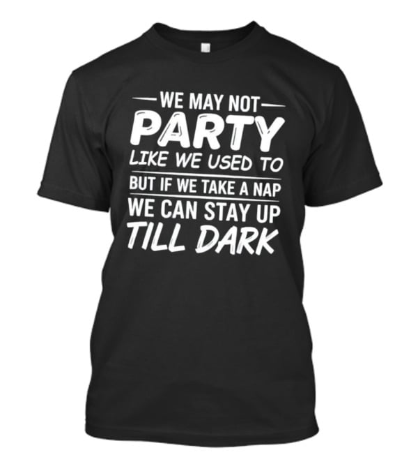 We May Not Party Like We Used To But If We Take A Nap We Can Stay Up Till Dark Fun Quote T-Shirt