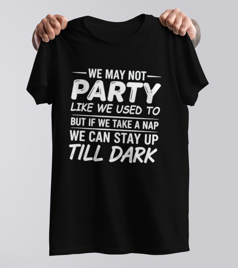 We May Not Party Like We Used To But If We Take A Nap We Can Stay Up Till Dark Fun Quote T-Shirt