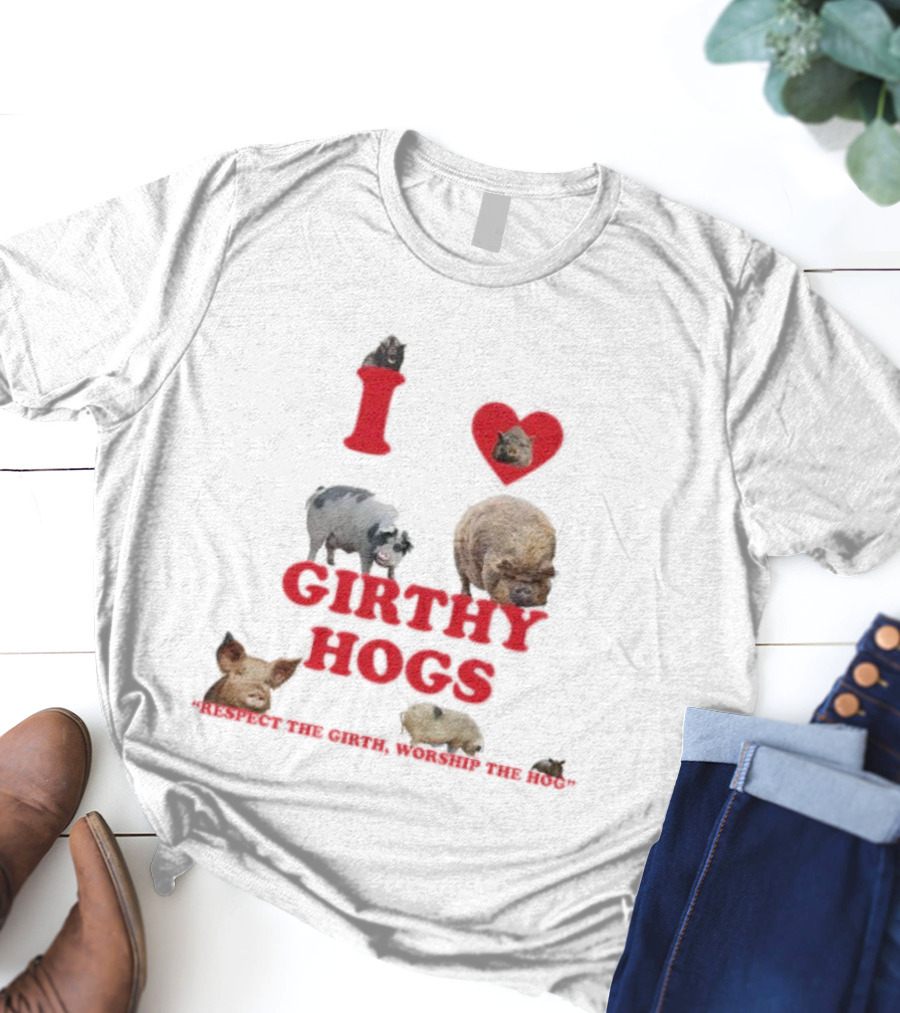 I Love Girthy Hogs Respect The Girth Worship The Hog T-Shirt