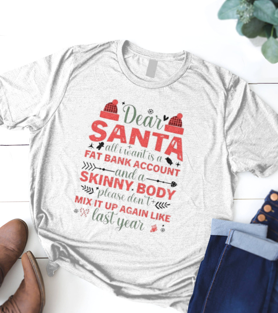 Dear Santa All I Want Is A Fat Bank Account And A Skinny Body Please Don’t Mix It Up Again Like Last Year T-Shirt