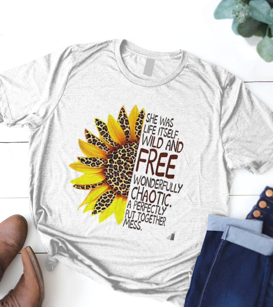 Sunflower She Was Life Itself Wild And Free Wonderfully Chaotic Perfectly Put Together Mess T-Shirt