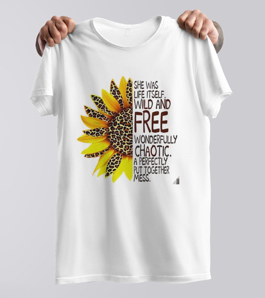 Sunflower She Was Life Itself Wild And Free Wonderfully Chaotic Perfectly Put Together Mess T-Shirt