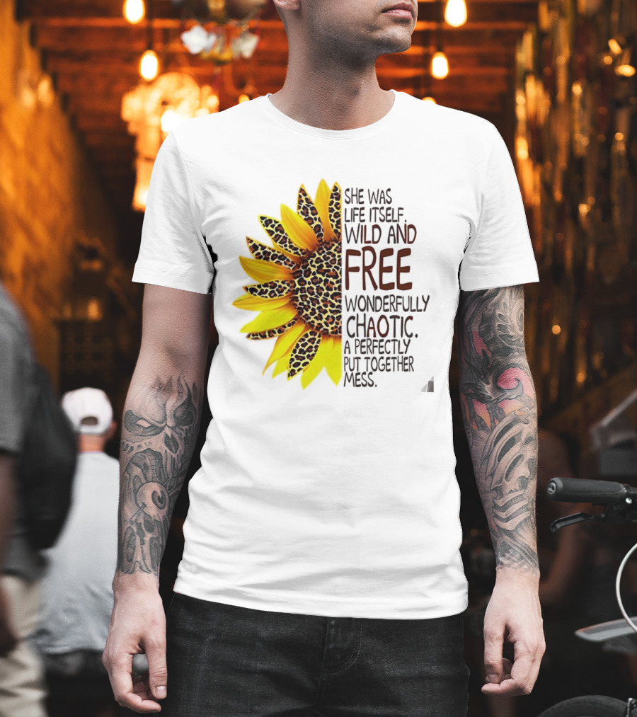 Sunflower She Was Life Itself Wild And Free Wonderfully Chaotic Perfectly Put Together Mess T-Shirt