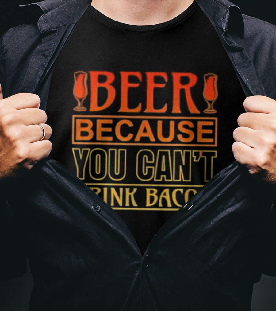 Beer Because You Can’t Drink Bacon T-Shirt
