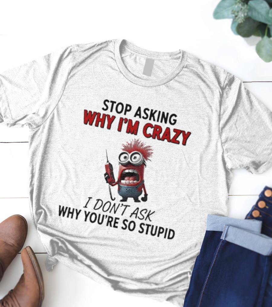Stop Asking Why I'm Crazy Minion Don't Ask Why You're So Stupid T-Shirt