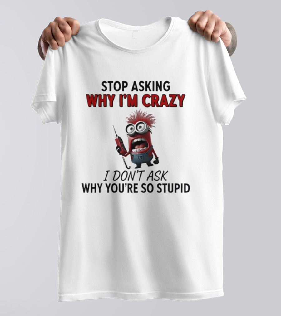 Stop Asking Why I'm Crazy Minion Don't Ask Why You're So Stupid T-Shirt
