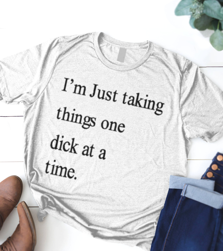 I'm Just Taking Things One Dick At A Time Humorous Sarcastic Saying T-Shirt