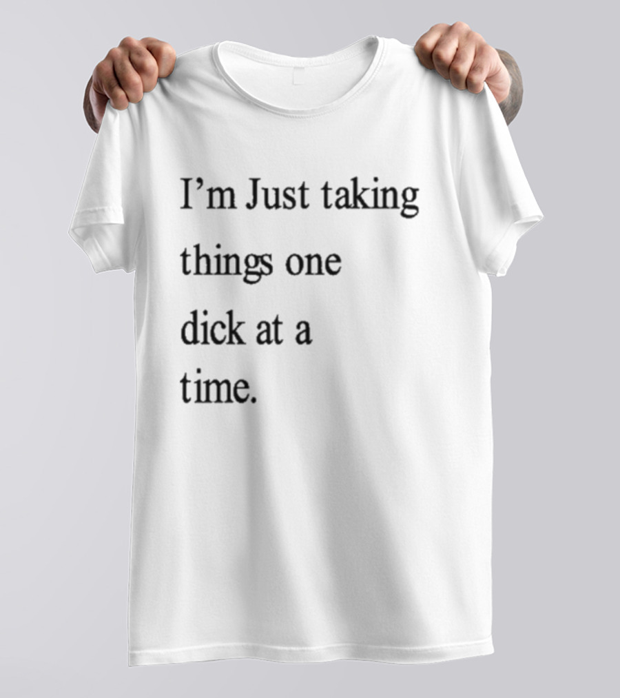 I'm Just Taking Things One Dick At A Time Humorous Sarcastic Saying T-Shirt
