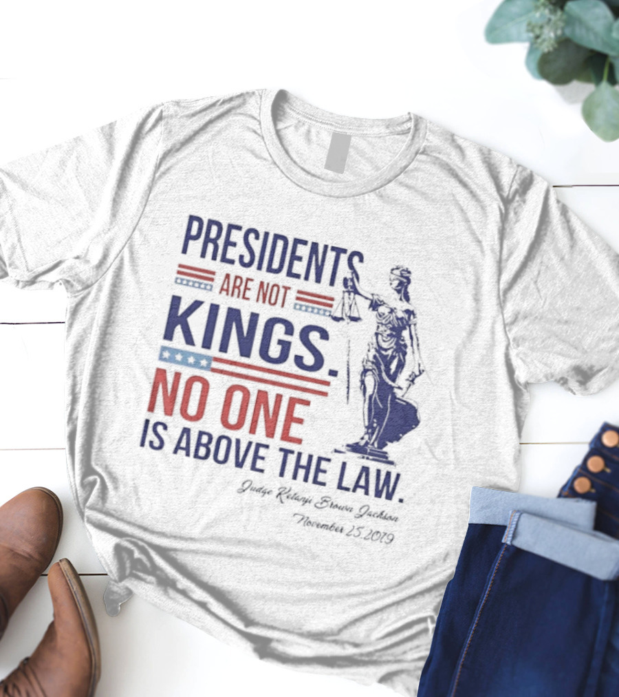 Presidents Are Not Kings No One Is Above The Law Judge Ketanji Brown Jackson November 25 2019 T-Shirt