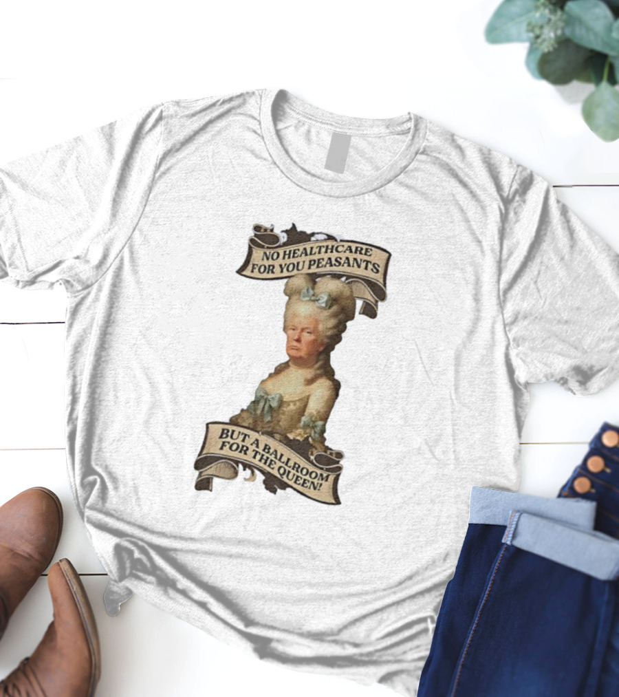 No Healthcare For You Peasants But A Ballroom For The Queen Trump Funny T-Shirt