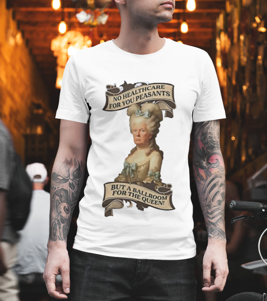 No Healthcare For You Peasants But A Ballroom For The Queen Trump Funny T-Shirt
