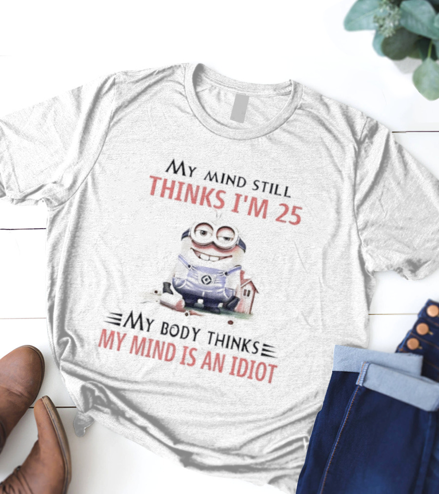 Minion My Mind Thinks I'm 25 My Body Thinks My Mind Is An Idiot T-Shirt