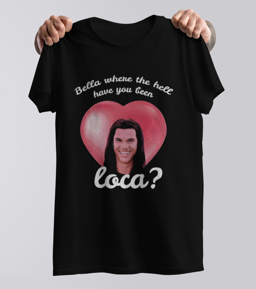 Bella Where The Hell Have You Been Loca Heart T-Shirt