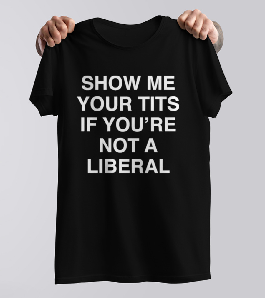 Show Me Your Tits If You’re Not A Liberal T-Shirt
