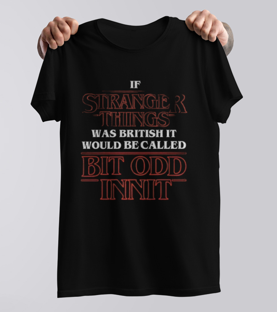 If Stranger Things Was British It Would Be Called Bit Odd Innit T-Shirt