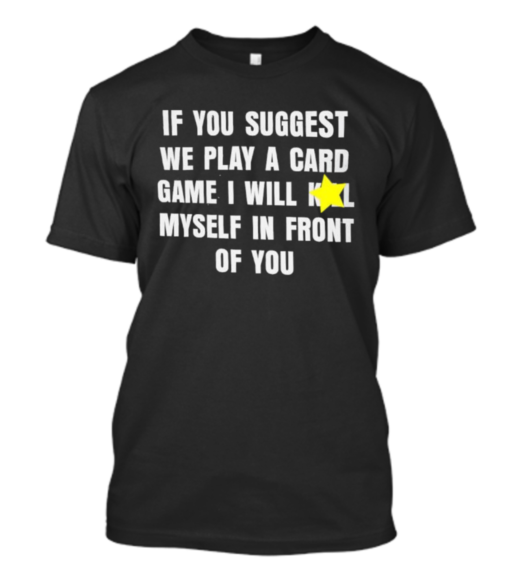 If You Suggest We Play A Card Game I Will K Myself In Front Of You T-Shirt