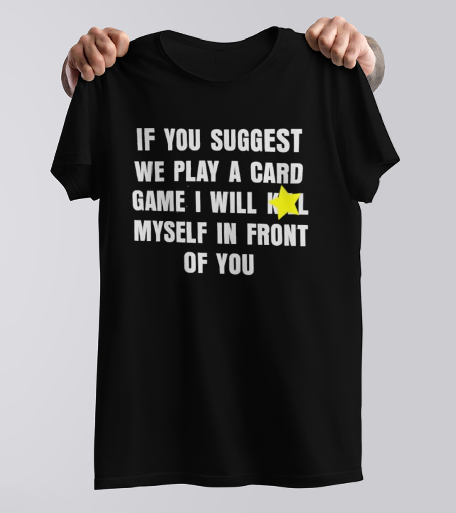 If You Suggest We Play A Card Game I Will K Myself In Front Of You T-Shirt