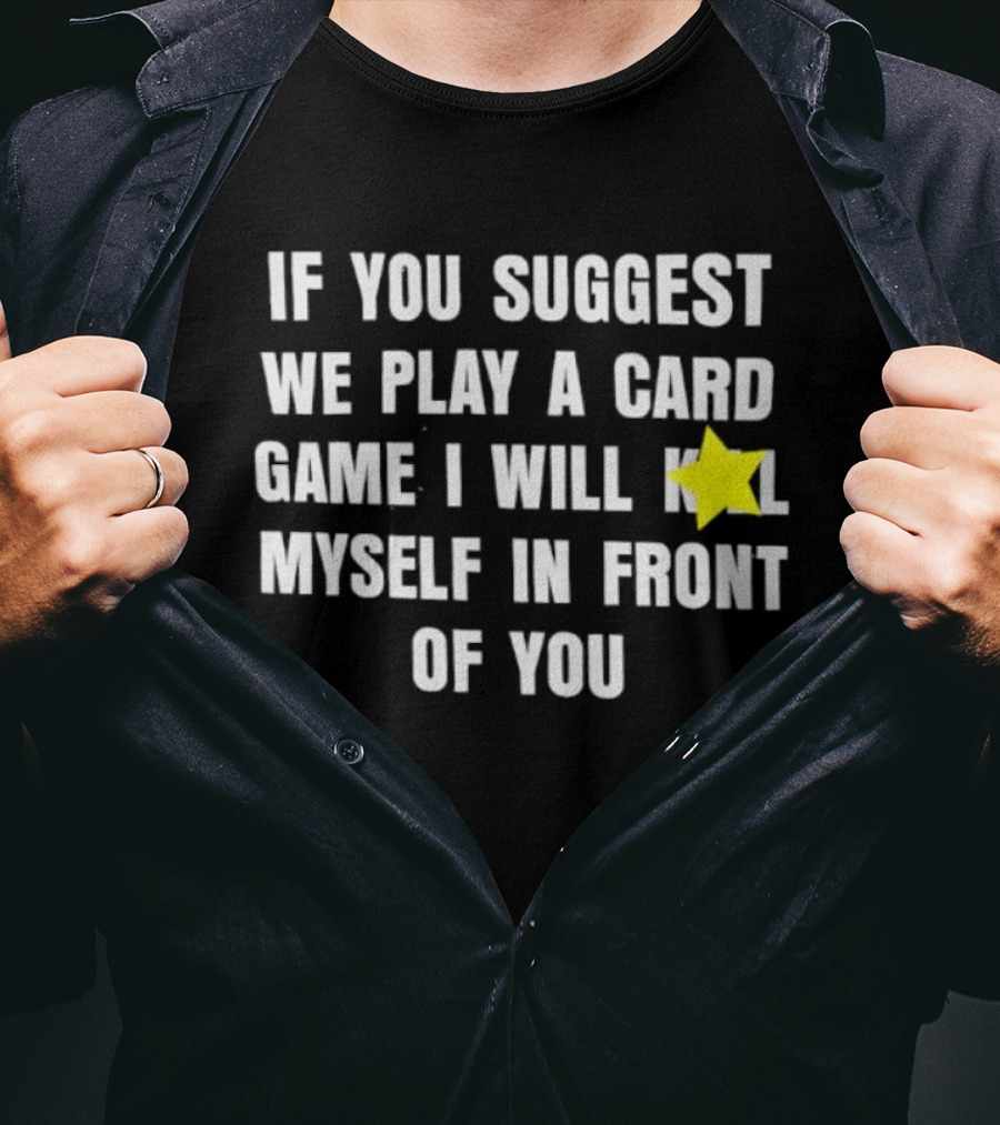 If You Suggest We Play A Card Game I Will K Myself In Front Of You T-Shirt