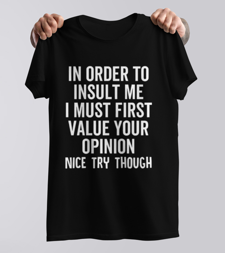 In Order To Insult Me I Must First Value Your Opinion Nice Try Though T-Shirt