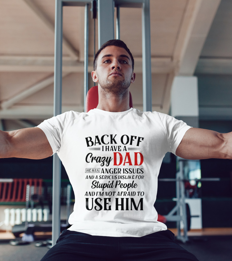 Back Off I Have A Crazy Dad Anger Issues Serious Dislike For Stupid People And I'm Not Afraid To Use Him T-Shirt