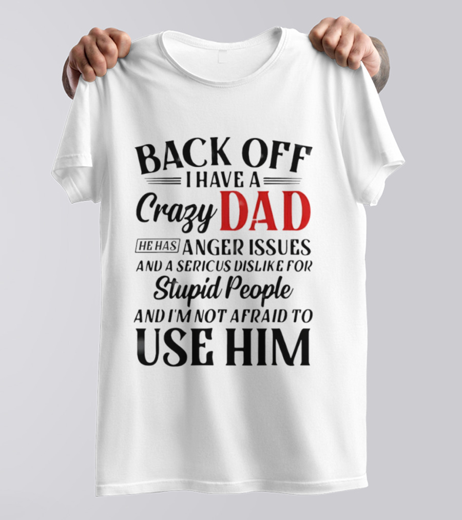 Back Off I Have A Crazy Dad Anger Issues Serious Dislike For Stupid People And I'm Not Afraid To Use Him T-Shirt