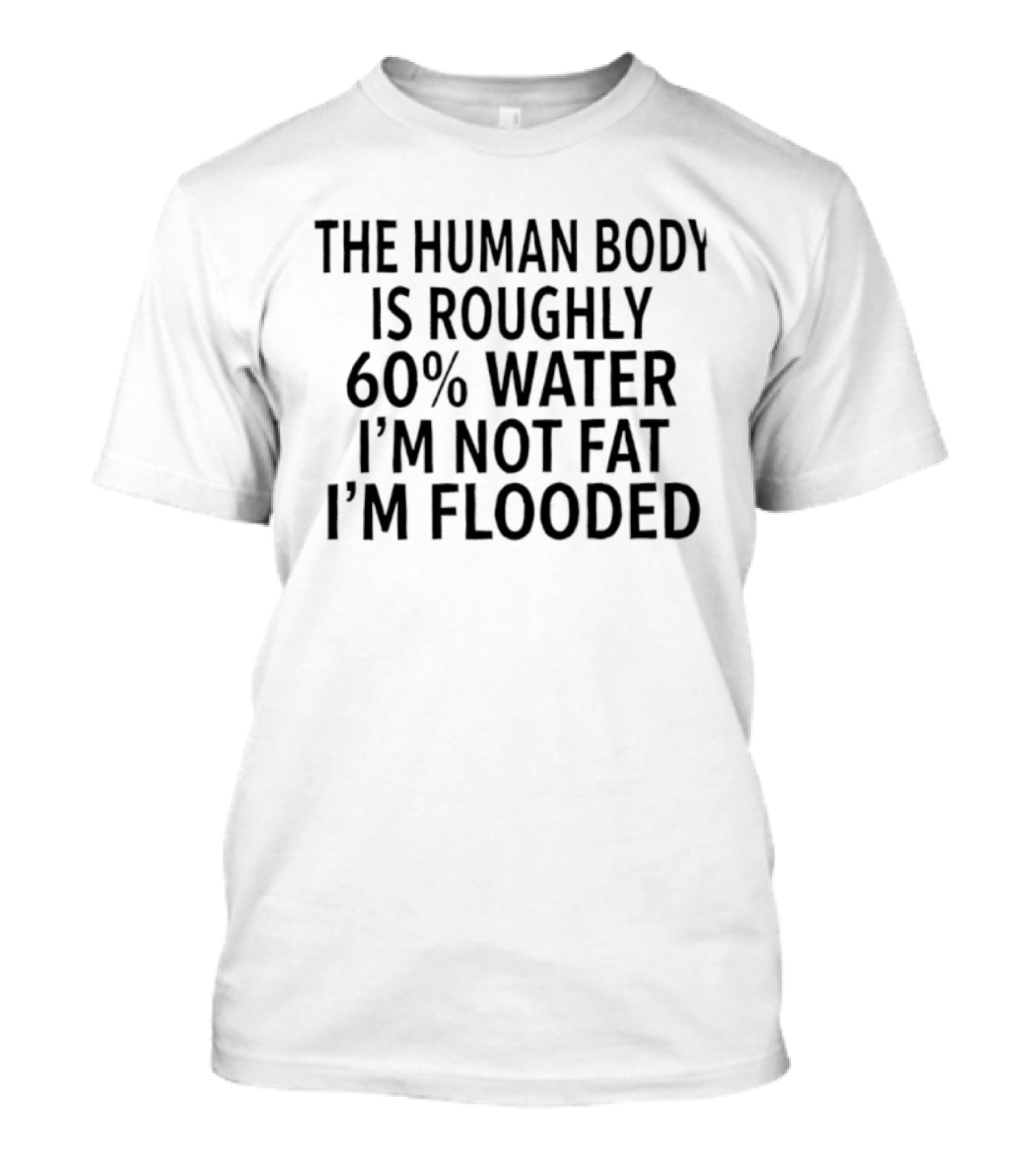 The Human Body Is 60 Percent Water I'm Not Fat I'm Flooded T-Shirt