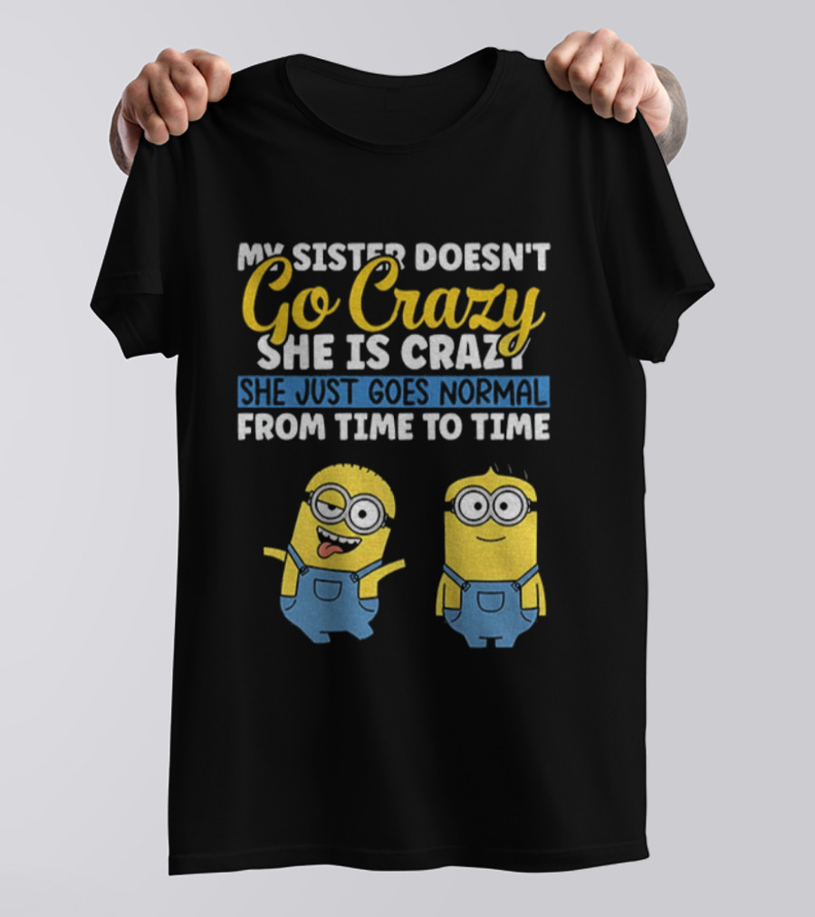My Sister Doesn’t Go Crazy She Is Crazy Minion She Just Goes Normal From Time To Time T-Shirt