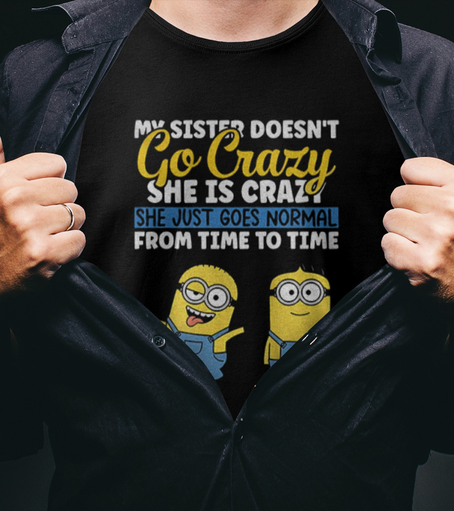 My Sister Doesn’t Go Crazy She Is Crazy Minion She Just Goes Normal From Time To Time T-Shirt