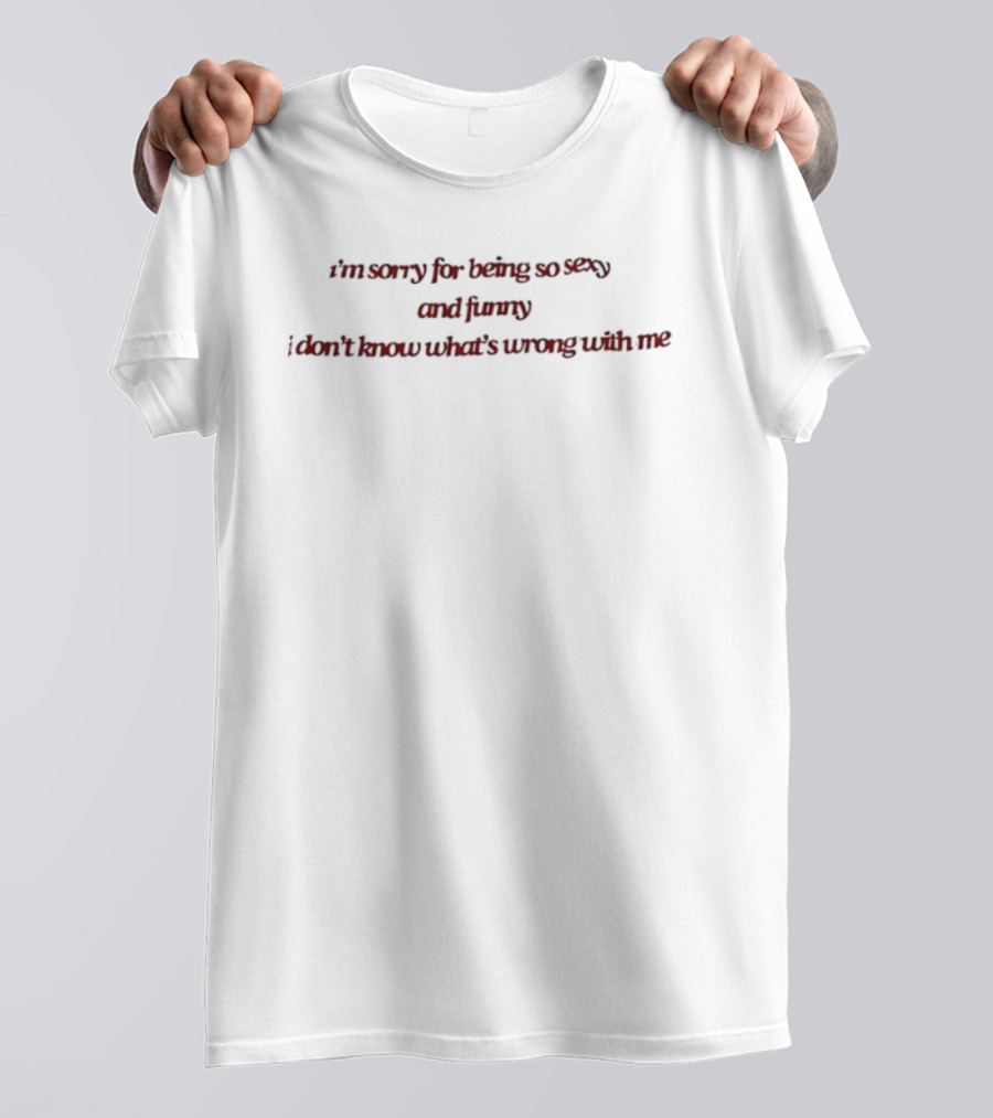 I’m Sorry For Being So Sexy And Funny I Don’t Know What’s Wrong With Me T-Shirt