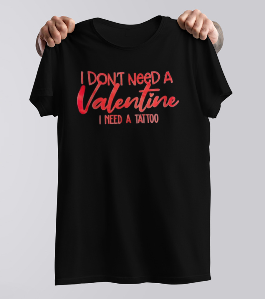 I Don’t Need A Valentine I Need A Tattoo T-Shirt