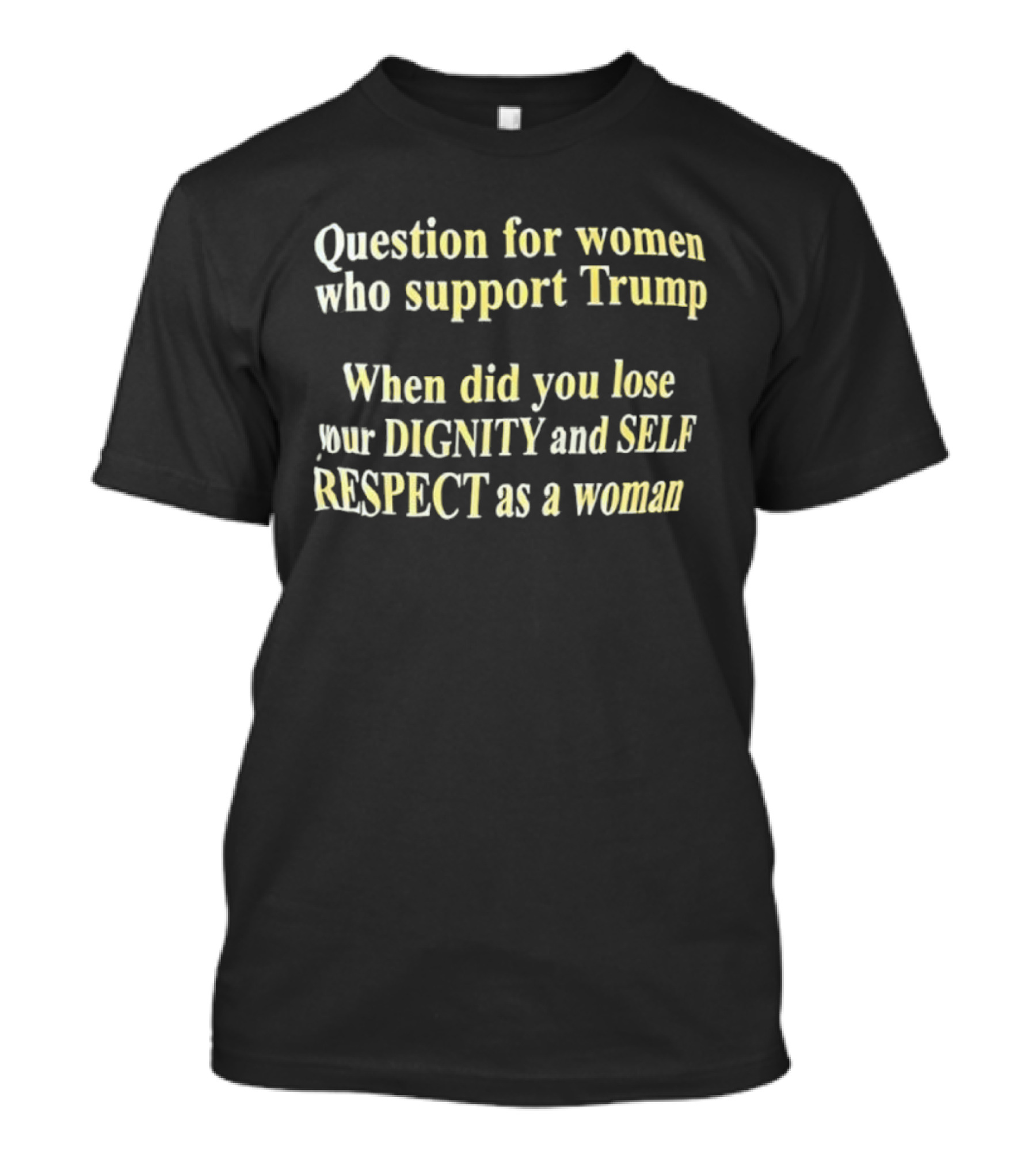 Question For Women Who Support Trump When Did You Lose Your Dignity And Self Respect As A Woman T-Shirt