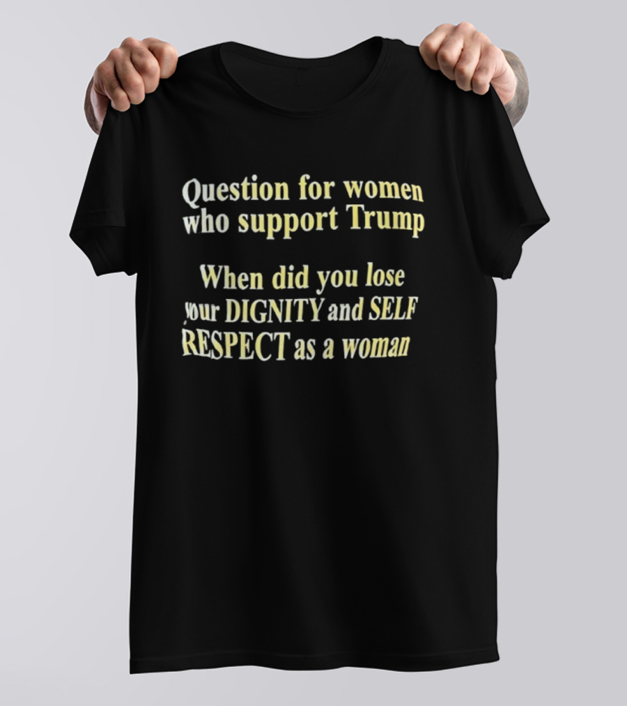 Question For Women Who Support Trump When Did You Lose Your Dignity And Self Respect As A Woman T-Shirt